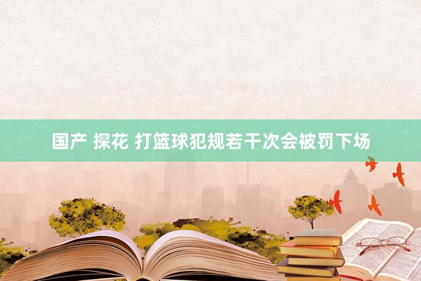 国产 探花 打篮球犯规若干次会被罚下场