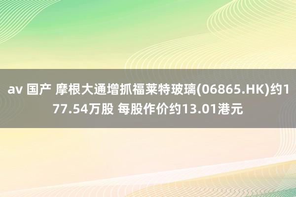 av 国产 摩根大通增抓福莱特玻璃(06865.HK)约177.54万股 每股作价约13.01港元