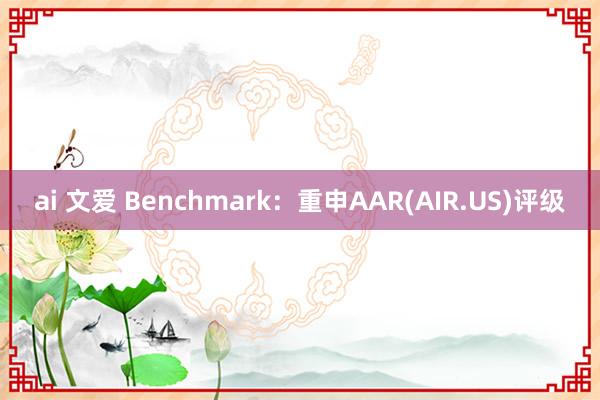 ai 文爱 Benchmark：重申AAR(AIR.US)评级