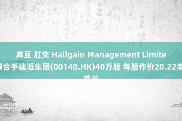 麻豆 肛交 Hallgain Management Limited增合手建滔集团(00148.HK)40万股 每股作价20.22港元