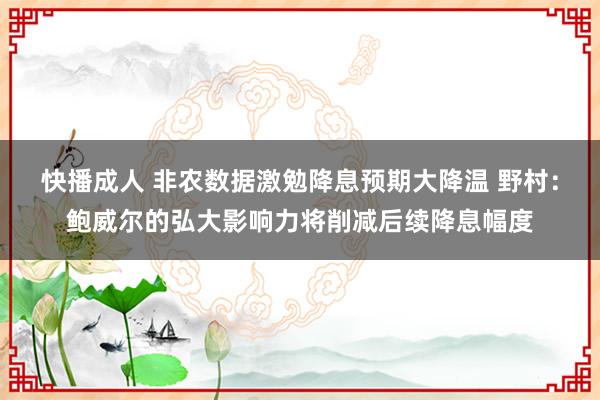 快播成人 非农数据激勉降息预期大降温 野村：鲍威尔的弘大影响力将削减后续降息幅度