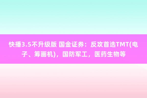 快播3.5不升级版 国金证券：反攻首选TMT(电子、筹画机)，国防军工，医药生物等