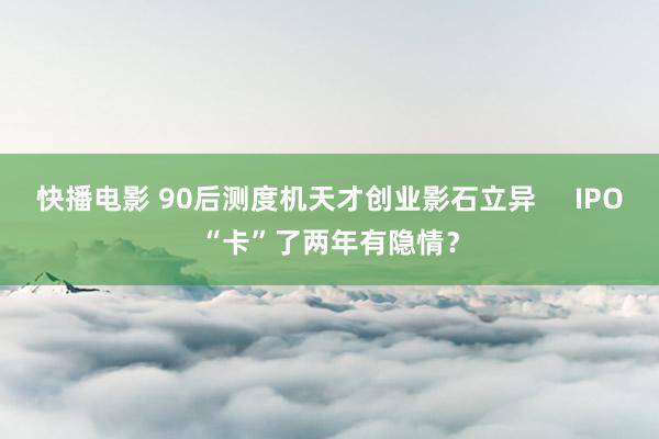 快播电影 90后测度机天才创业影石立异     IPO“卡”了两年有隐情？