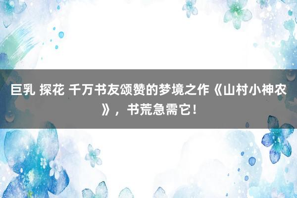 巨乳 探花 千万书友颂赞的梦境之作《山村小神农》，书荒急需它！