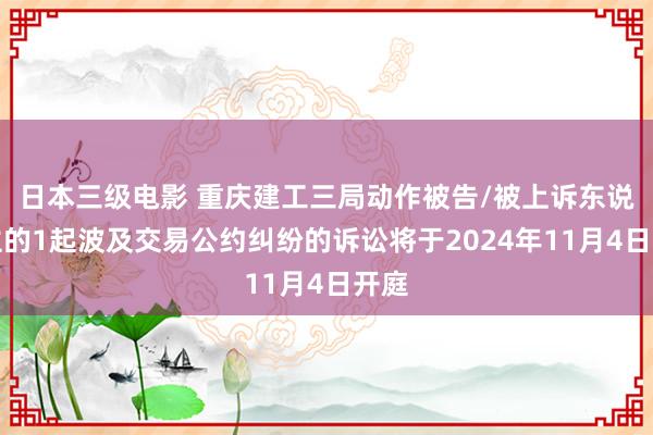 日本三级电影 重庆建工三局动作被告/被上诉东说念主的1起波及交易公约纠纷的诉讼将于2024年11月4日开庭