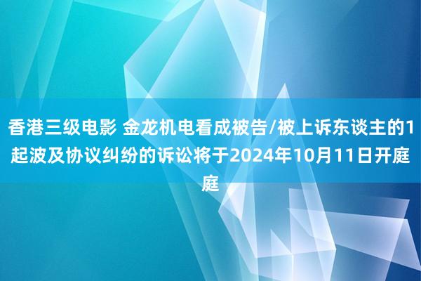 香港三级电影 金龙机电看成被告/被上诉东谈主的1起波及协议纠纷的诉讼将于2024年10月11日开庭