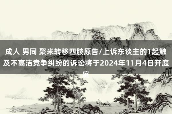 成人 男同 聚米转移四肢原告/上诉东谈主的1起触及不高洁竞争纠纷的诉讼将于2024年11月4日开庭