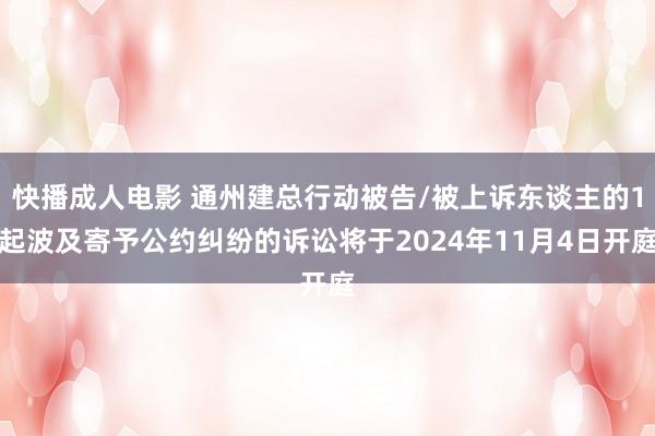 快播成人电影 通州建总行动被告/被上诉东谈主的1起波及寄予公约纠纷的诉讼将于2024年11月4日开庭