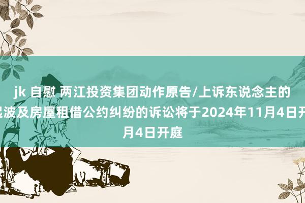 jk 自慰 两江投资集团动作原告/上诉东说念主的1起波及房屋租借公约纠纷的诉讼将于2024年11月4日开庭