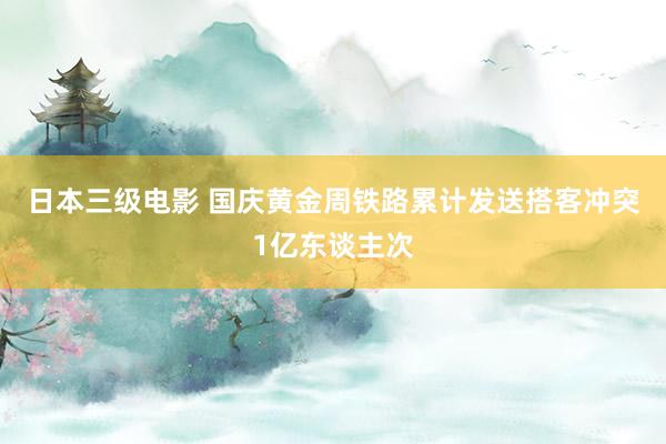 日本三级电影 国庆黄金周铁路累计发送搭客冲突1亿东谈主次