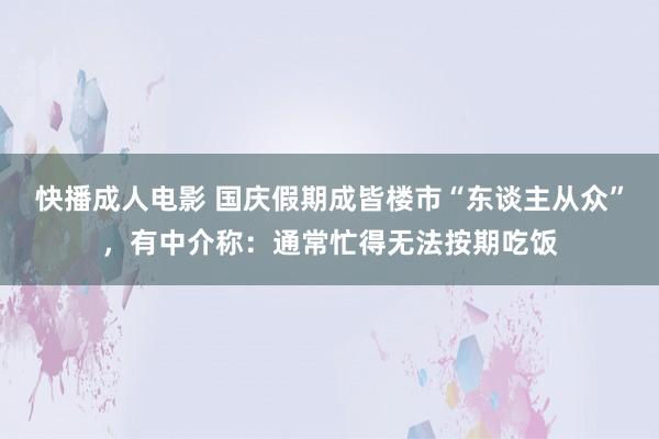 快播成人电影 国庆假期成皆楼市“东谈主从众”，有中介称：通常忙得无法按期吃饭