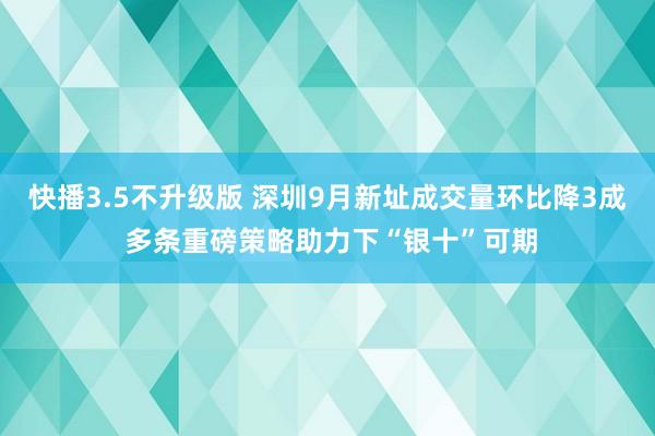 快播3.5不升级版 深圳9月新址成交量环比降3成 多条重磅策略助力下“银十”可期