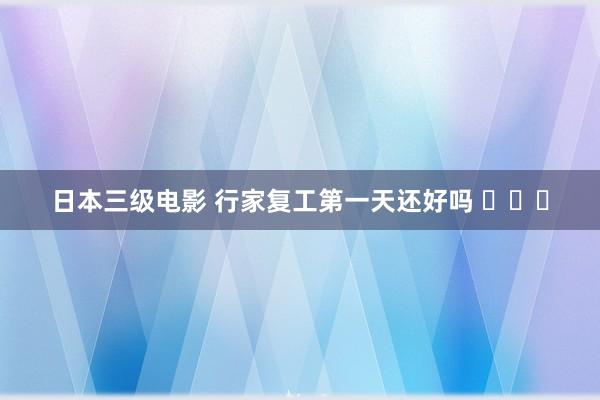 日本三级电影 行家复工第一天还好吗 ​​​