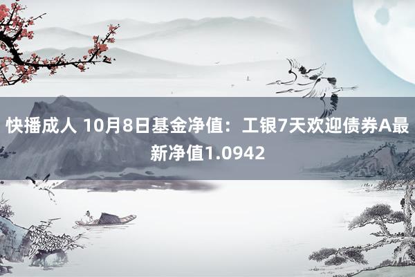 快播成人 10月8日基金净值：工银7天欢迎债券A最新净值1.0942