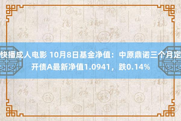 快播成人电影 10月8日基金净值：中原鼎诺三个月定开债A最新净值1.0941，跌0.14%