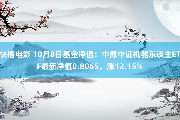 快播电影 10月8日基金净值：中原中证机器东谈主ETF最新净值0.8065，涨12.15%