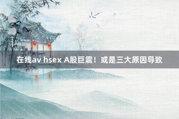 在线av hsex A股巨震！或是三大原因导致