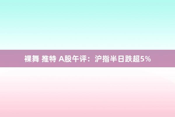 裸舞 推特 A股午评：沪指半日跌超5%