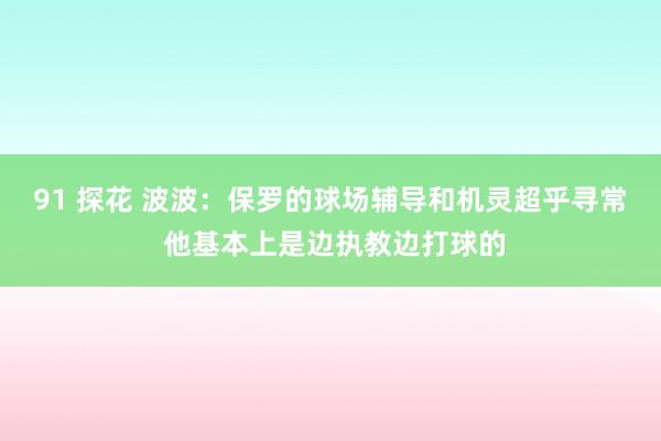 91 探花 波波：保罗的球场辅导和机灵超乎寻常 他基本上是边执教边打球的