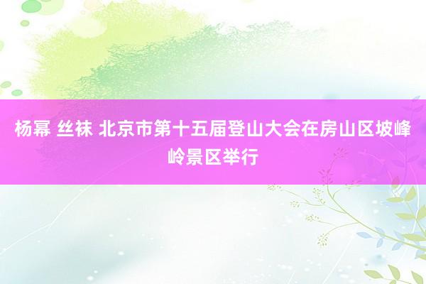 杨幂 丝袜 北京市第十五届登山大会在房山区坡峰岭景区举行