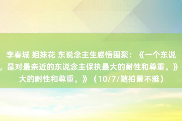 李春城 姐妹花 东说念主生感悟围聚：《一个东说念主的修养和真面庞，是对最亲近的东说念主保执最大的耐性和尊重。》（10/7/随拍景不雅）