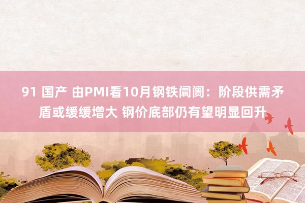 91 国产 由PMI看10月钢铁阛阓：阶段供需矛盾或缓缓增大 钢价底部仍有望明显回升