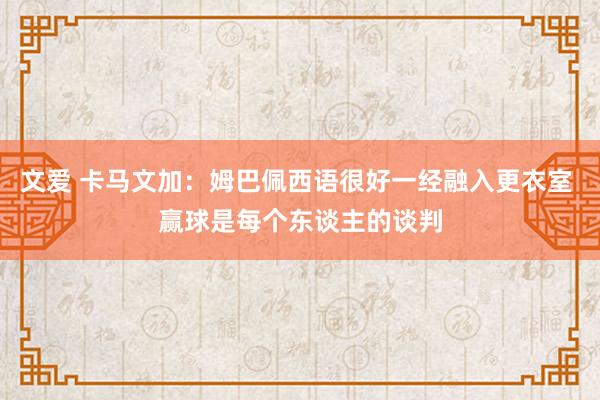 文爱 卡马文加：姆巴佩西语很好一经融入更衣室 赢球是每个东谈主的谈判