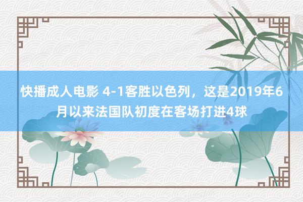 快播成人电影 4-1客胜以色列，这是2019年6月以来法国队初度在客场打进4球