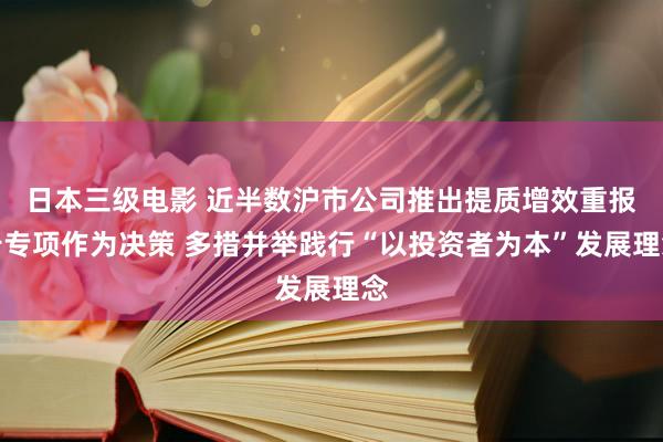 日本三级电影 近半数沪市公司推出提质增效重报告专项作为决策 多措并举践行“以投资者为本”发展理念