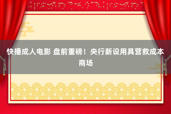 快播成人电影 盘前重磅！央行新设用具营救成本商场