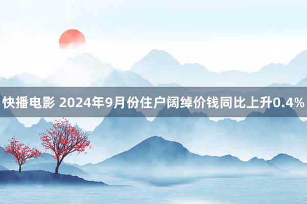 快播电影 2024年9月份住户阔绰价钱同比上升0.4%