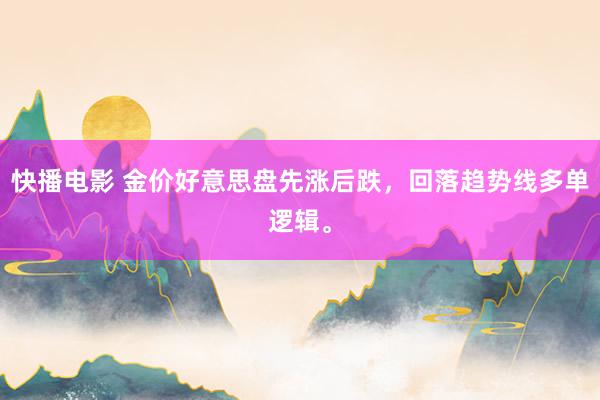 快播电影 金价好意思盘先涨后跌，回落趋势线多单逻辑。