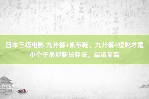 日本三级电影 九分裤+帆布鞋、九分裤+短靴才是小个子最显腿长穿法，端淑显高