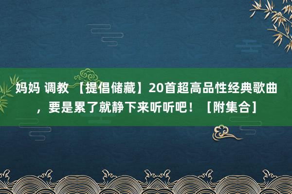 妈妈 调教 【提倡储藏】20首超高品性经典歌曲，要是累了就静下来听听吧！［附集合］