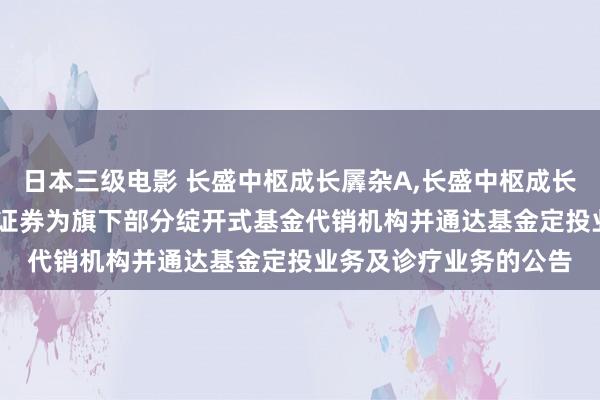 日本三级电影 长盛中枢成长羼杂A，长盛中枢成长羼杂C: 对于增多国信证券为旗下部分绽开式基金代销机构并通达基金定投业务及诊疗业务的公告