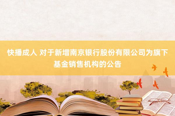 快播成人 对于新增南京银行股份有限公司为旗下基金销售机构的公告