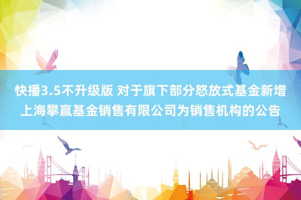 快播3.5不升级版 对于旗下部分怒放式基金新增上海攀赢基金销售有限公司为销售机构的公告