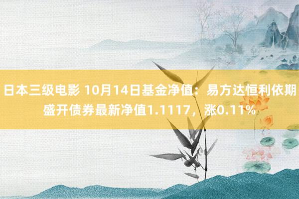 日本三级电影 10月14日基金净值：易方达恒利依期盛开债券最新净值1.1117，涨0.11%