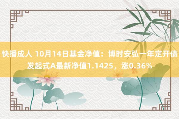 快播成人 10月14日基金净值：博时安弘一年定开债发起式A最新净值1.1425，涨0.36%