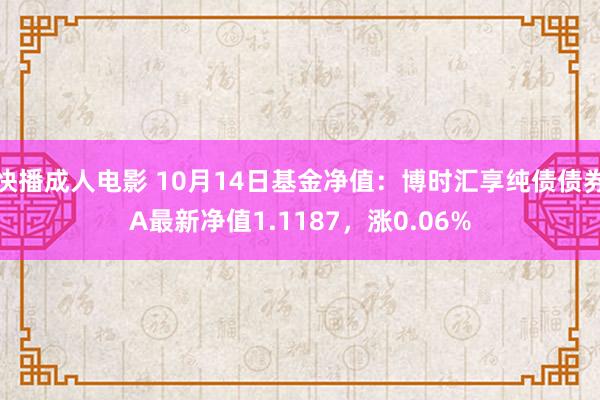 快播成人电影 10月14日基金净值：博时汇享纯债债券A最新净值1.1187，涨0.06%