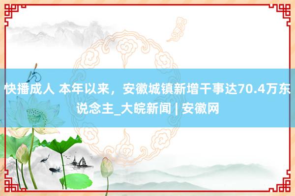 快播成人 本年以来，安徽城镇新增干事达70.4万东说念主_大皖新闻 | 安徽网