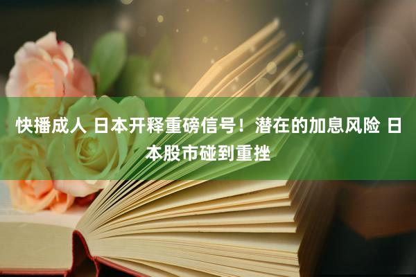 快播成人 日本开释重磅信号！潜在的加息风险 日本股市碰到重挫