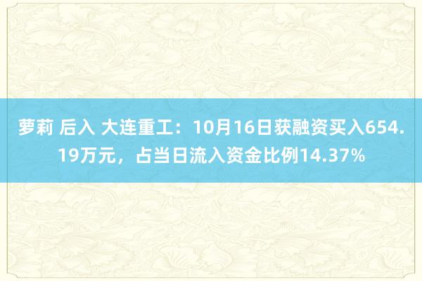 萝莉 后入 大连重工：10月16日获融资买入654.19万元，占当日流入资金比例14.37%