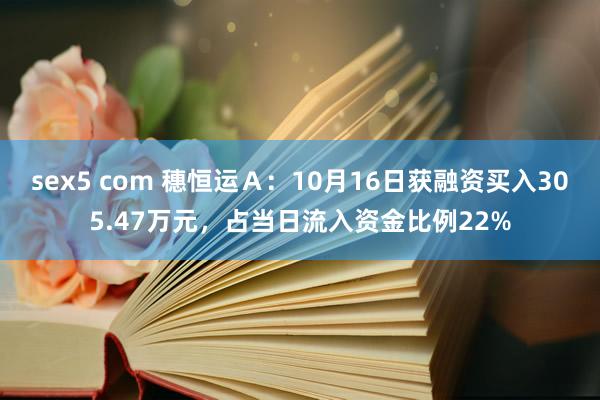 sex5 com 穗恒运Ａ：10月16日获融资买入305.47万元，占当日流入资金比例22%