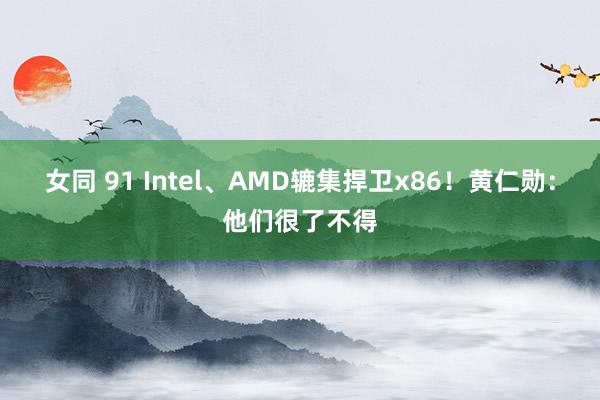 女同 91 Intel、AMD辘集捍卫x86！黄仁勋：他们很了不得