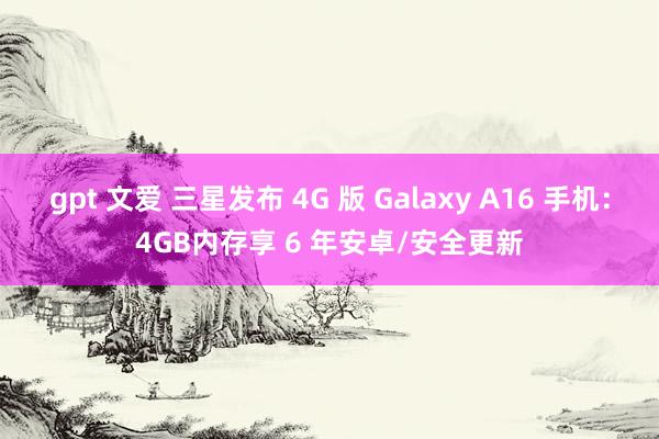 gpt 文爱 三星发布 4G 版 Galaxy A16 手机：4GB内存享 6 年安卓/安全更新