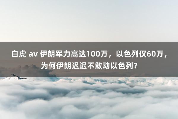 白虎 av 伊朗军力高达100万，以色列仅60万，为何伊朗迟迟不敢动以色列？