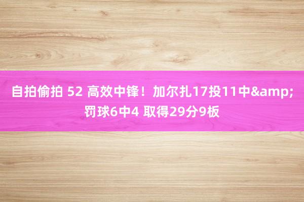 自拍偷拍 52 高效中锋！加尔扎17投11中&罚球6中4 取得29分9板