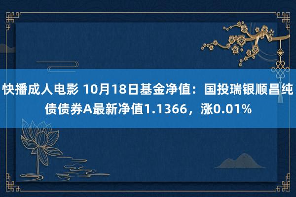 快播成人电影 10月18日基金净值：国投瑞银顺昌纯债债券A最新净值1.1366，涨0.01%