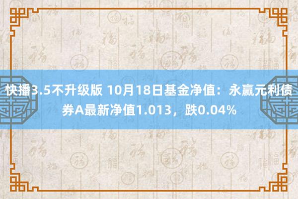 快播3.5不升级版 10月18日基金净值：永赢元利债券A最新净值1.013，跌0.04%